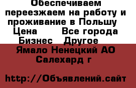 Обеспечиваем переезжаем на работу и проживание в Польшу › Цена ­ 1 - Все города Бизнес » Другое   . Ямало-Ненецкий АО,Салехард г.